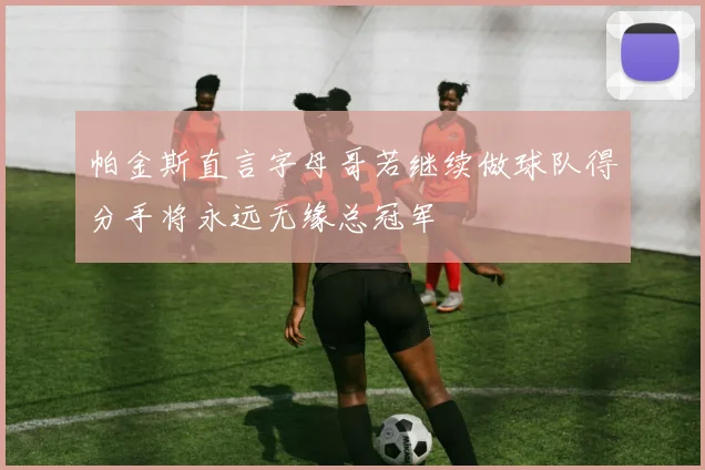 帕金斯直言字母哥若继续做球队得分手将永远无缘总冠军