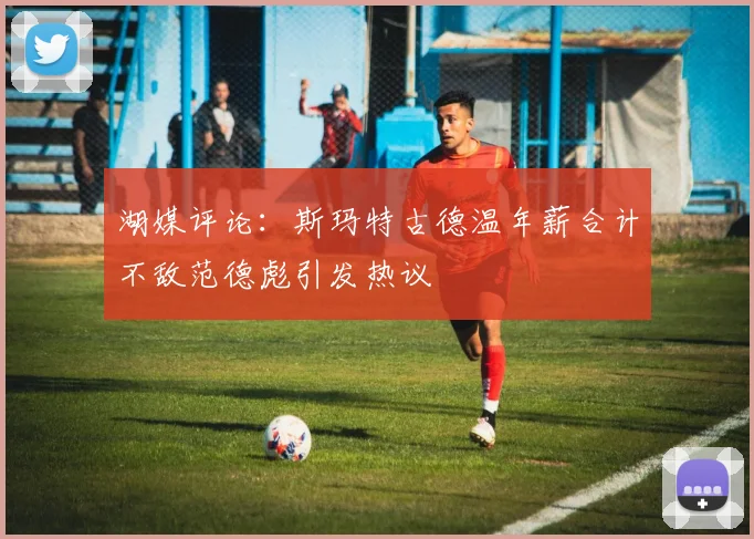湖媒评论：斯玛特古德温年薪合计不敌范德彪引发热议