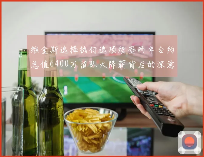 维金斯选择执行选项续签两年合约总值6400万留队大降薪背后的深意