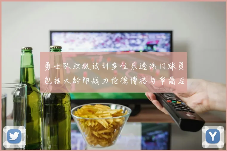 勇士队积极试训多位乐透热门球员包括大龄即战力伦德博格与华裔后卫伯里斯
