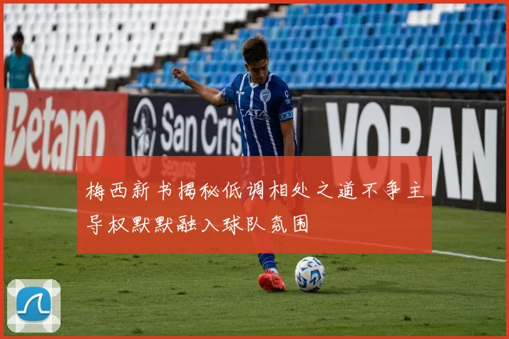 梅西新书揭秘低调相处之道不争主导权默默融入球队氛围