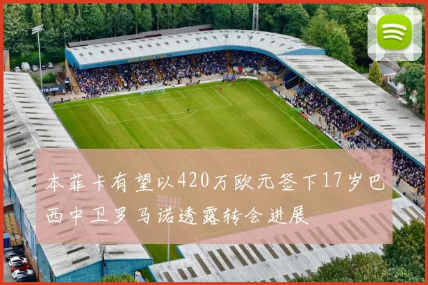 本菲卡有望以420万欧元签下17岁巴西中卫罗马诺透露转会进展