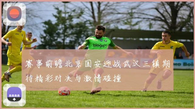 赛事前瞻北京国安迎战武汉三镇期待精彩对决与激情碰撞