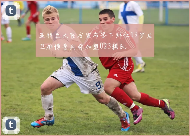 亚特兰大官方宣布签下拜仁19岁后卫柳博普利奇加盟U23梯队