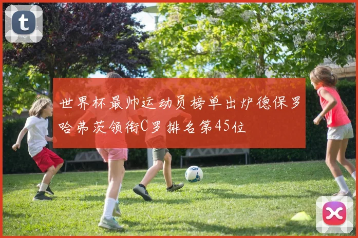 世界杯最帅运动员榜单出炉德保罗哈弗茨领衔C罗排名第45位