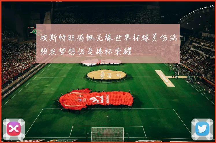 埃斯特旺感慨无缘世界杯球员伤病频发梦想仍是捧杯荣耀