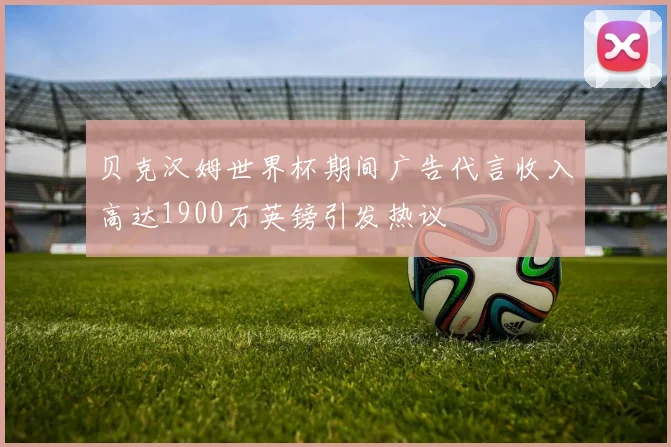 贝克汉姆世界杯期间广告代言收入高达1900万英镑引发热议