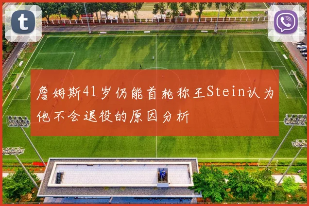 詹姆斯41岁仍能首轮称王Stein认为他不会退役的原因分析