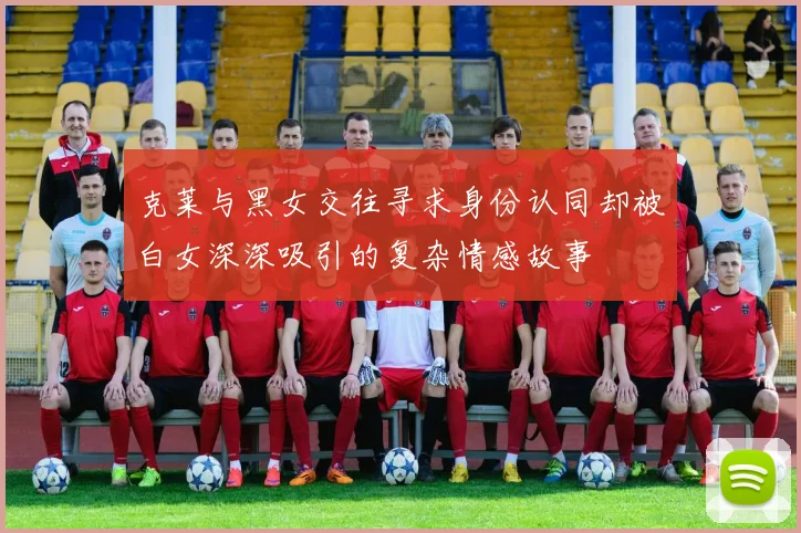 克莱与黑女交往寻求身份认同却被白女深深吸引的复杂情感故事