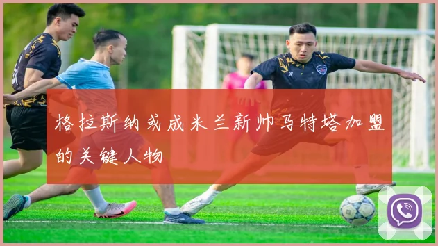 格拉斯纳或成米兰新帅马特塔加盟的关键人物