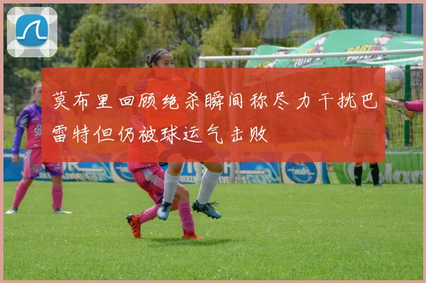 莫布里回顾绝杀瞬间称尽力干扰巴雷特但仍被球运气击败